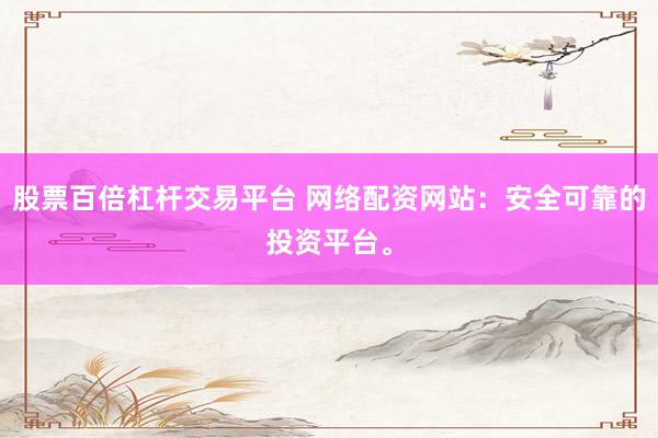 股票百倍杠杆交易平台 网络配资网站：安全可靠的投资平台。