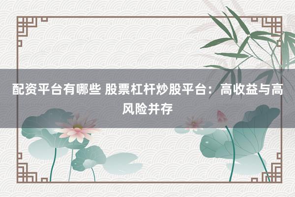 配资平台有哪些 股票杠杆炒股平台：高收益与高风险并存