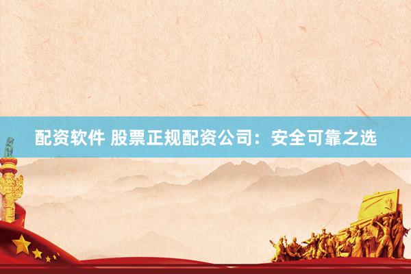 配资软件 股票正规配资公司：安全可靠之选