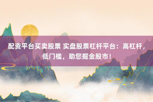 配资平台买卖股票 实盘股票杠杆平台：高杠杆，低门槛，助您掘金股市！