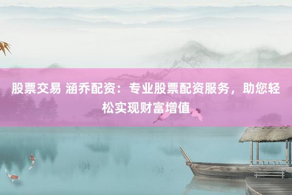 股票交易 涵乔配资:专业股票配资服务,助您轻松实现财富增值