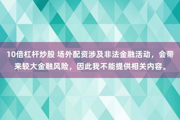 10倍杠杆炒股 场外配资涉及非法金融活动，会带来较大金融风险，因此我不能提供相关内容。