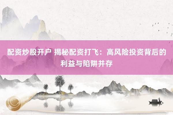 配资炒股开户 揭秘配资打飞:高风险投资背后的利益与陷阱并存
