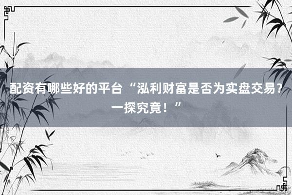 配资有哪些好的平台 “泓利财富是否为实盘交易？一探究竟！”