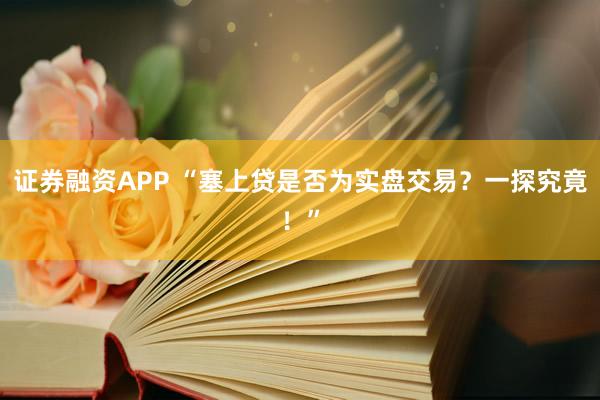 证券融资APP “塞上贷是否为实盘交易？一探究竟！”