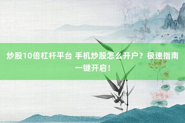炒股10倍杠杆平台 手机炒股怎么开户？极速指南一键开启！