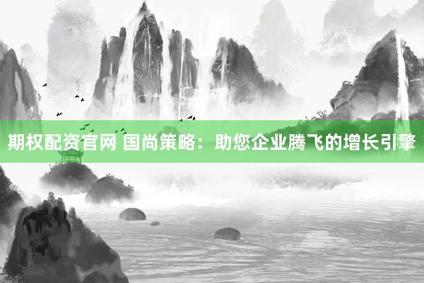 期权配资官网 国尚策略：助您企业腾飞的增长引擎