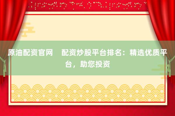 原油配资官网    配资炒股平台排名：精选优质平台，助您投资