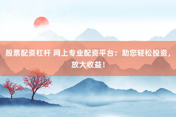 股票配资杠杆 网上专业配资平台：助您轻松投资，放大收益！