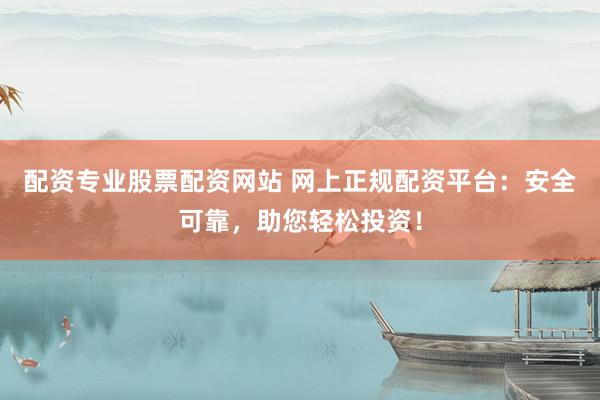 配资专业股票配资网站 网上正规配资平台:安全可靠,助您轻松投资!