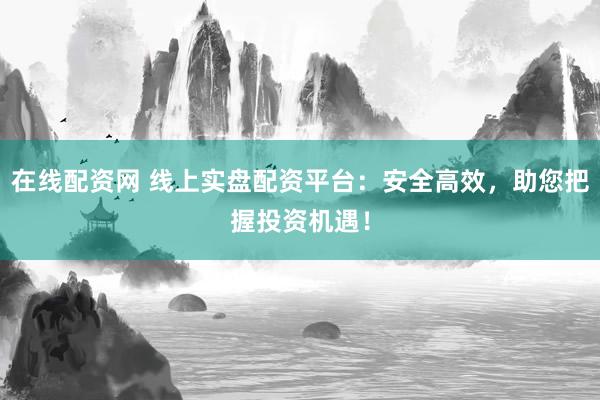 在线配资网 线上实盘配资平台：安全高效，助您把握投资机遇！