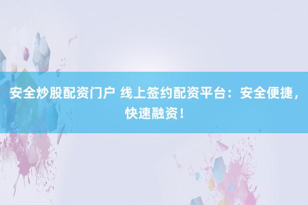 安全炒股配资门户 线上签约配资平台:安全便捷,快速融资!