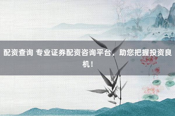 配资查询 专业证券配资咨询平台，助您把握投资良机！