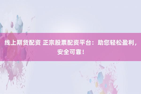 线上期货配资 正宗股票配资平台：助您轻松盈利，安全可靠！