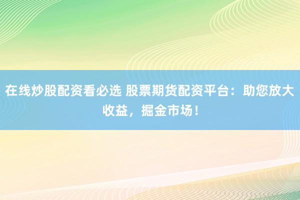 在线炒股配资看必选 股票期货配资平台：助您放大收益，掘金市场！