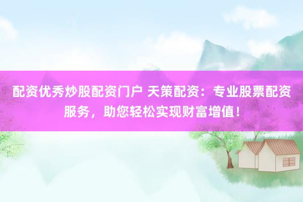 配资优秀炒股配资门户 天策配资：专业股票配资服务，助您轻松实现财富增值！