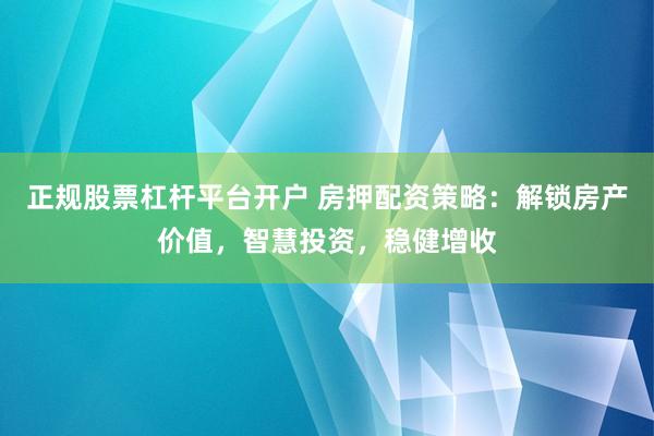 正规股票杠杆平台开户 房押配资策略：解锁房产价值，智慧投资，稳健增收