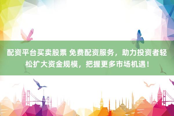 配资平台买卖股票 免费配资服务，助力投资者轻松扩大资金规模，把握更多市场机遇！