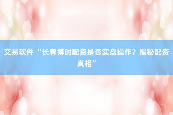 交易软件 “长春博时配资是否实盘操作？揭秘配资真相”