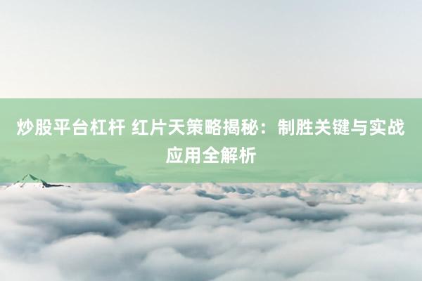 炒股平台杠杆 红片天策略揭秘：制胜关键与实战应用全解析