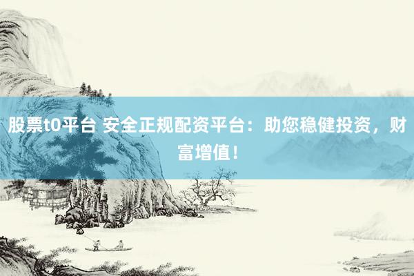 股票t0平台 安全正规配资平台：助您稳健投资，财富增值！