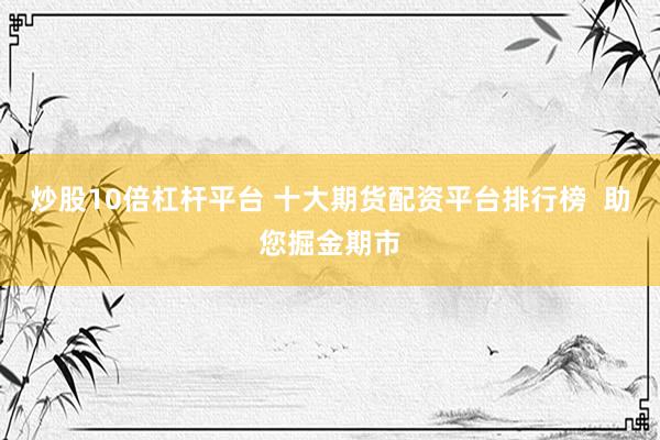 炒股10倍杠杆平台 十大期货配资平台排行榜  助您掘金期市