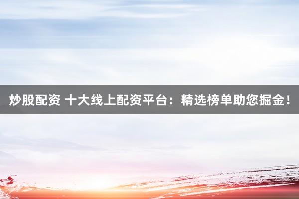 炒股配资 十大线上配资平台：精选榜单助您掘金！