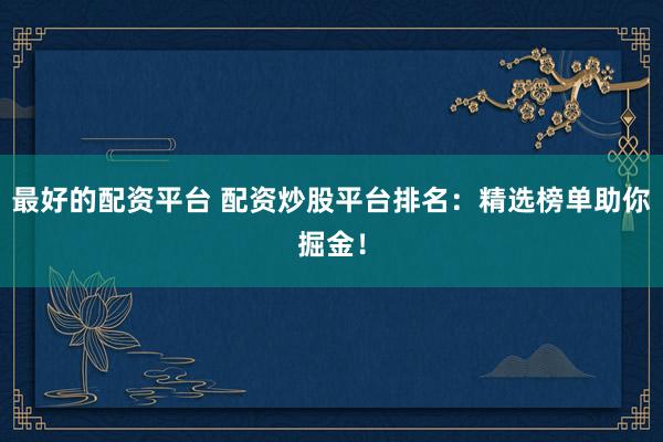 最好的配资平台 配资炒股平台排名：精选榜单助你掘金！