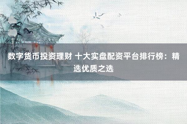 数字货币投资理财 十大实盘配资平台排行榜：精选优质之选