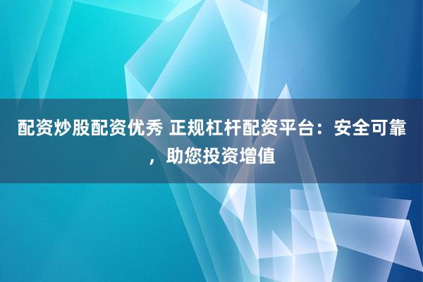 配资炒股配资优秀 正规杠杆配资平台：安全可靠，助您投资增值