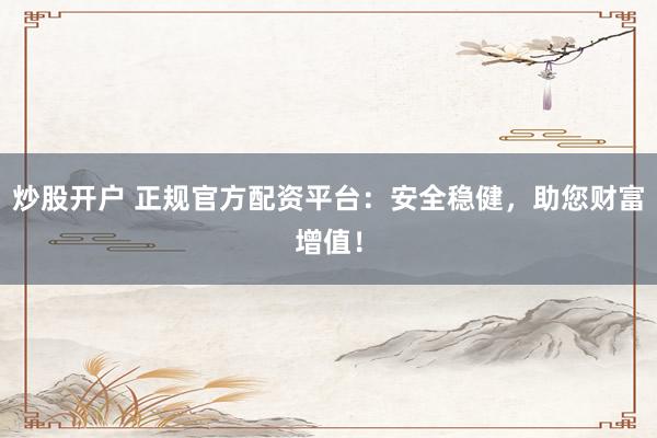 炒股开户 正规官方配资平台：安全稳健，助您财富增值！