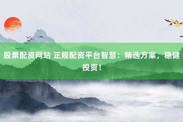 股票配资网站 正规配资平台智慧：精选方案，稳健投资！