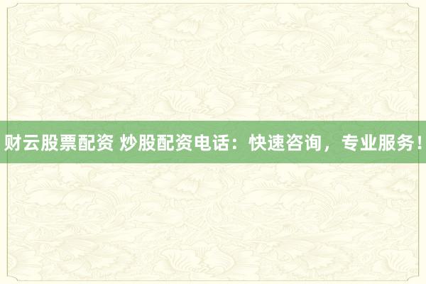 财云股票配资 炒股配资电话：快速咨询，专业服务！