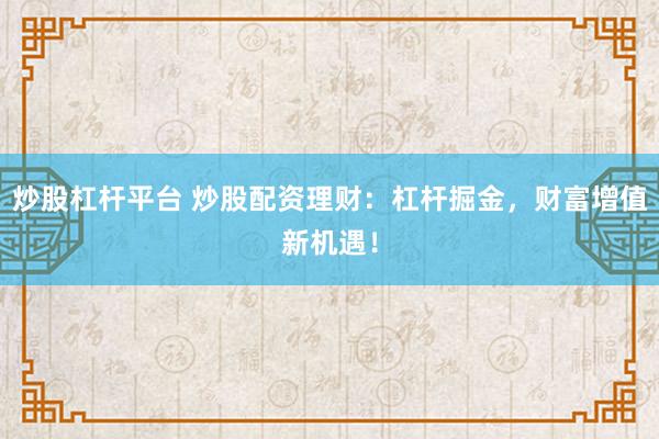 炒股杠杆平台 炒股配资理财：杠杆掘金，财富增值新机遇！