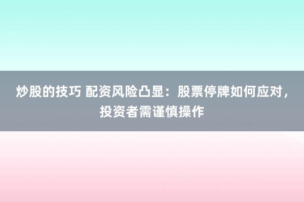 炒股的技巧 配资风险凸显：股票停牌如何应对，投资者需谨慎操作