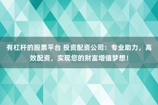 有杠杆的股票平台 投资配资公司：专业助力，高效配资，实现您的财富增值梦想！