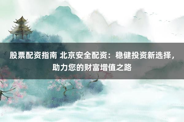 股票配资指南 北京安全配资：稳健投资新选择，助力您的财富增值之路