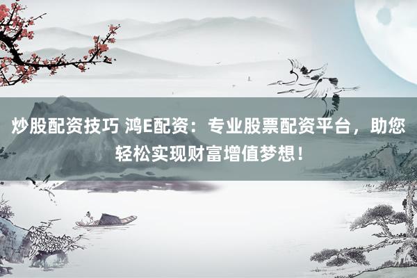 炒股配资技巧 鸿E配资：专业股票配资平台，助您轻松实现财富增值梦想！