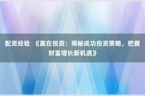 配资经验  《赢在投资：揭秘成功投资策略，把握财富增长新机遇》