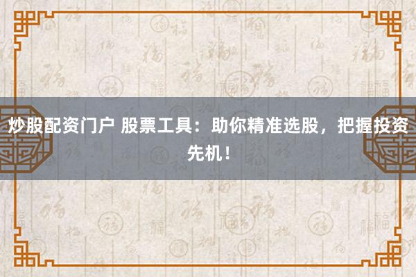炒股配资门户 股票工具：助你精准选股，把握投资先机！