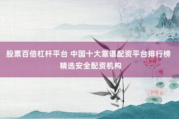 股票百倍杠杆平台 中国十大靠谱配资平台排行榜  精选安全配资机构