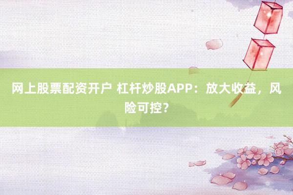 网上股票配资开户 杠杆炒股APP：放大收益，风险可控？