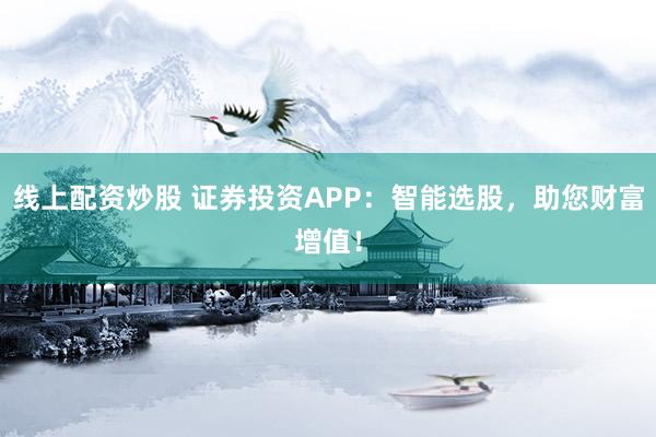 线上配资炒股 证券投资APP：智能选股，助您财富增值！