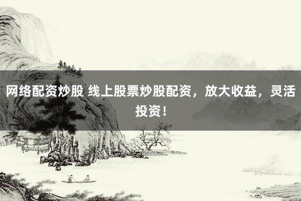 网络配资炒股 线上股票炒股配资,放大收益,灵活投资!