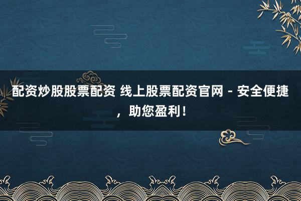 配资炒股股票配资 线上股票配资官网 - 安全便捷，助您盈利！