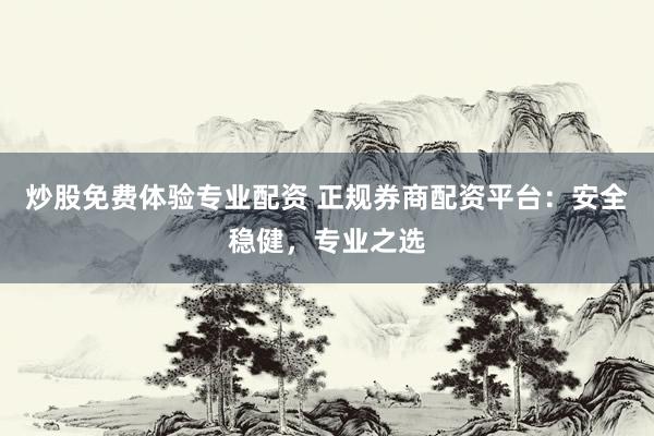 炒股免费体验专业配资 正规券商配资平台：安全稳健，专业之选