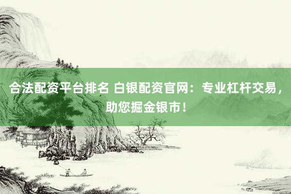 合法配资平台排名 白银配资官网：专业杠杆交易，助您掘金银市！