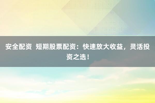 安全配资  短期股票配资：快速放大收益，灵活投资之选！
