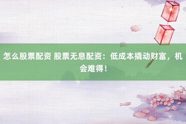 怎么股票配资 股票无息配资：低成本撬动财富，机会难得！