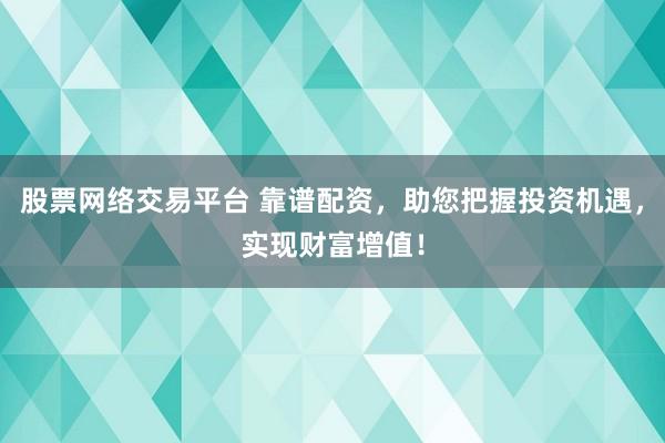 股票网络交易平台 靠谱配资,助您把握投资机遇,实现财富增值!